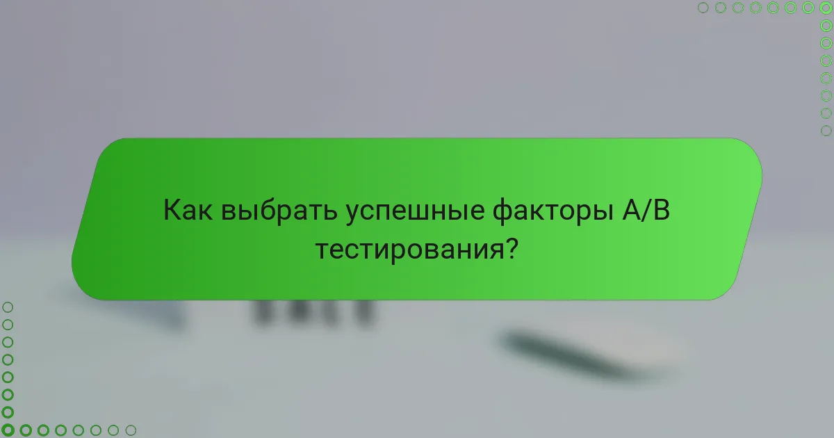 Как выбрать успешные факторы A/B тестирования?