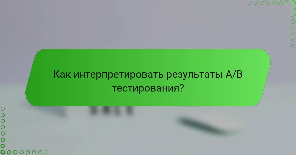 Как интерпретировать результаты A/B тестирования?