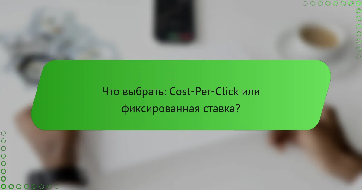 Что выбрать: Cost-Per-Click или фиксированная ставка?