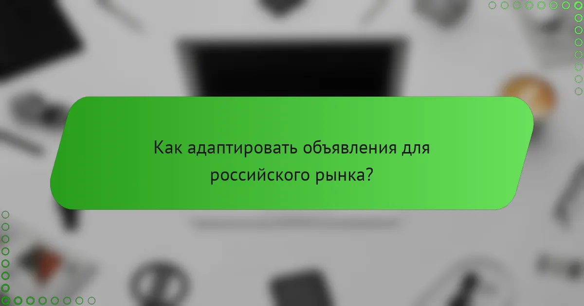 Как адаптировать объявления для российского рынка?