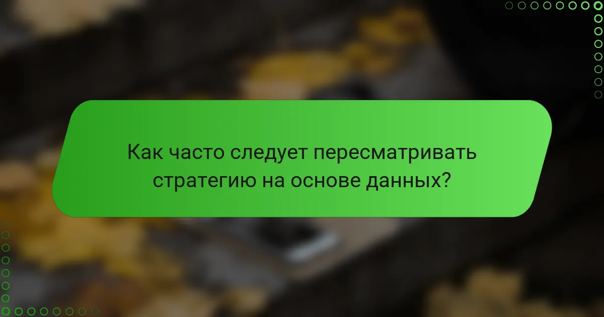 Как часто следует пересматривать стратегию на основе данных?