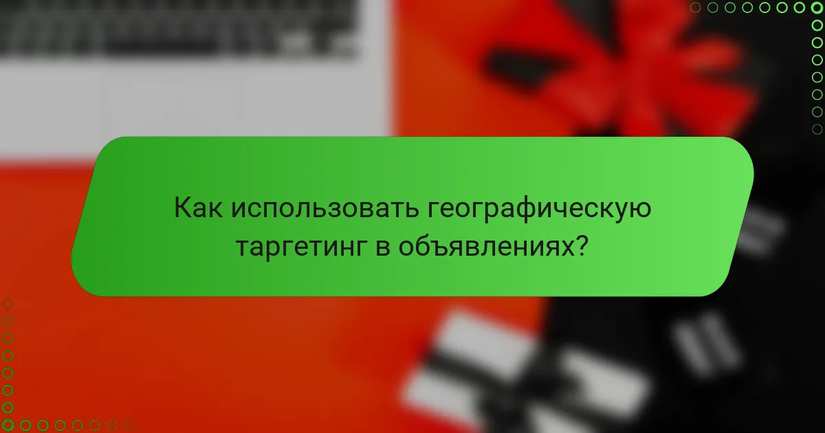 Как использовать географическую таргетинг в объявлениях?