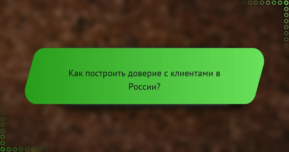 Как построить доверие с клиентами в России?