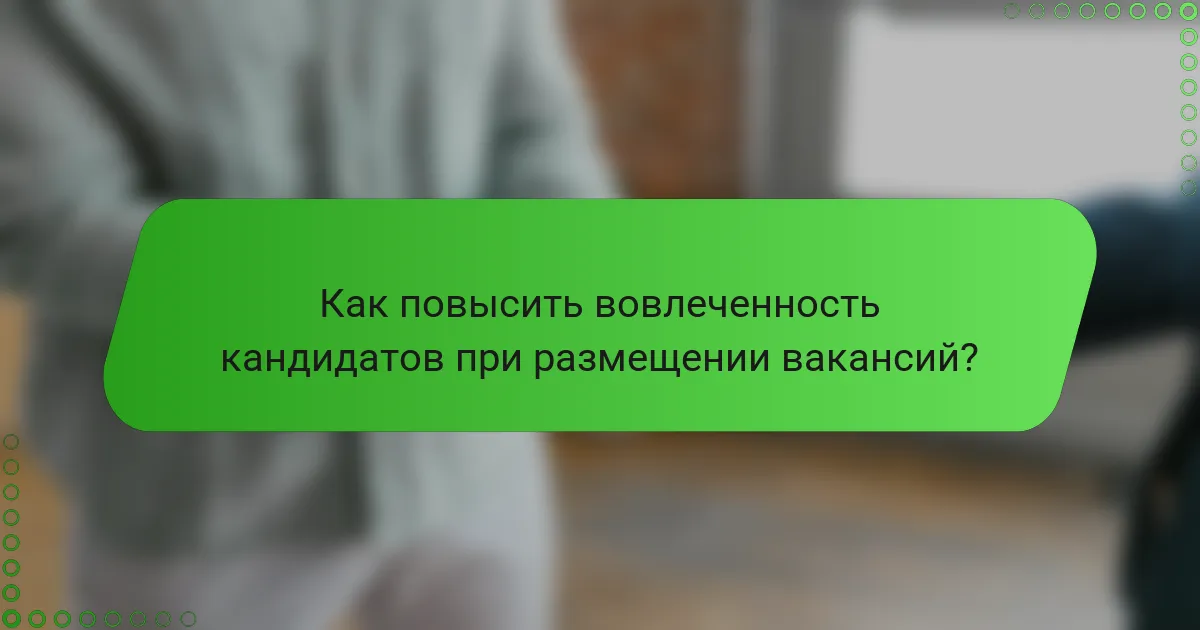 Как повысить вовлеченность кандидатов при размещении вакансий?