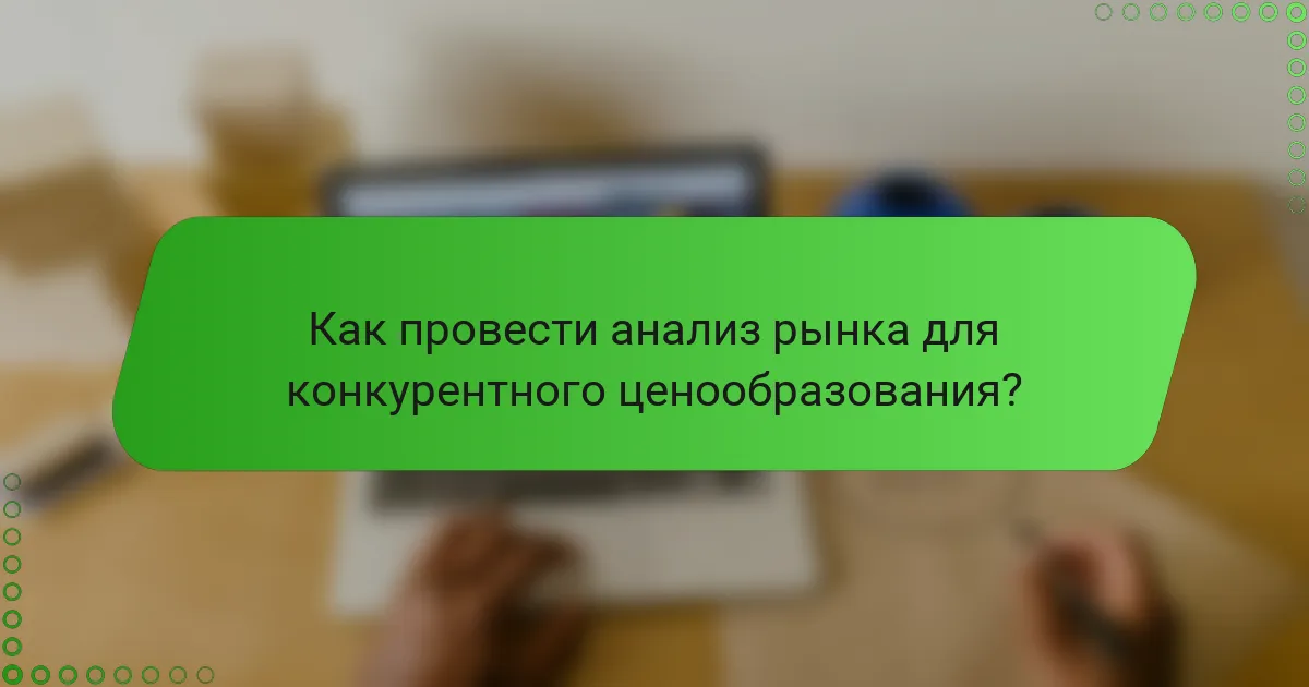 Как провести анализ рынка для конкурентного ценообразования?