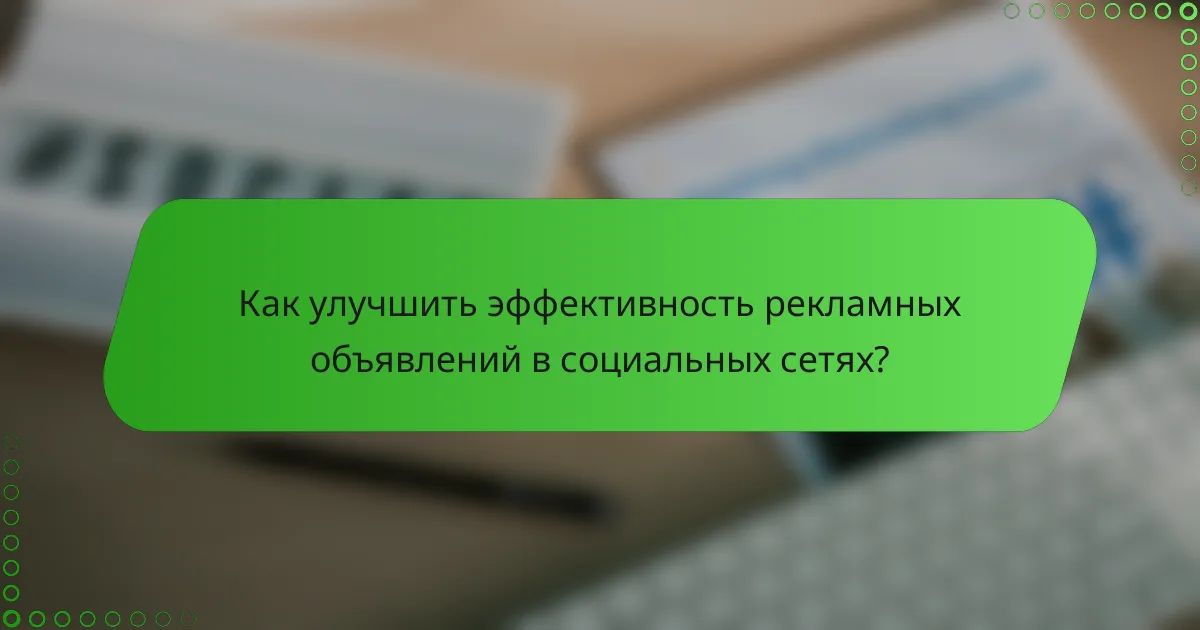 Как улучшить эффективность рекламных объявлений в социальных сетях?