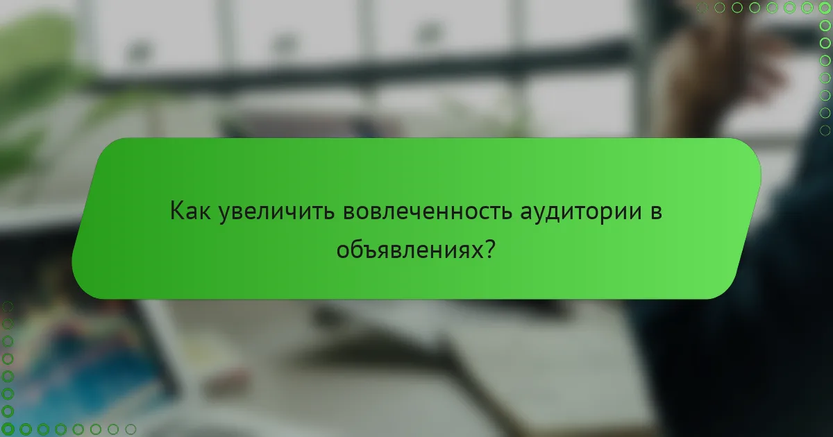 Как увеличить вовлеченность аудитории в объявлениях?