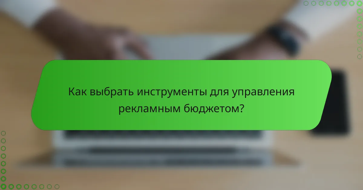 Как выбрать инструменты для управления рекламным бюджетом?