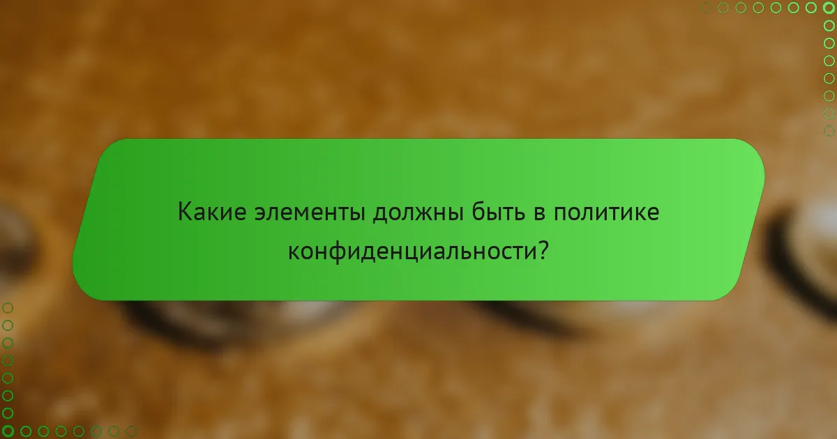 Какие элементы должны быть в политике конфиденциальности?