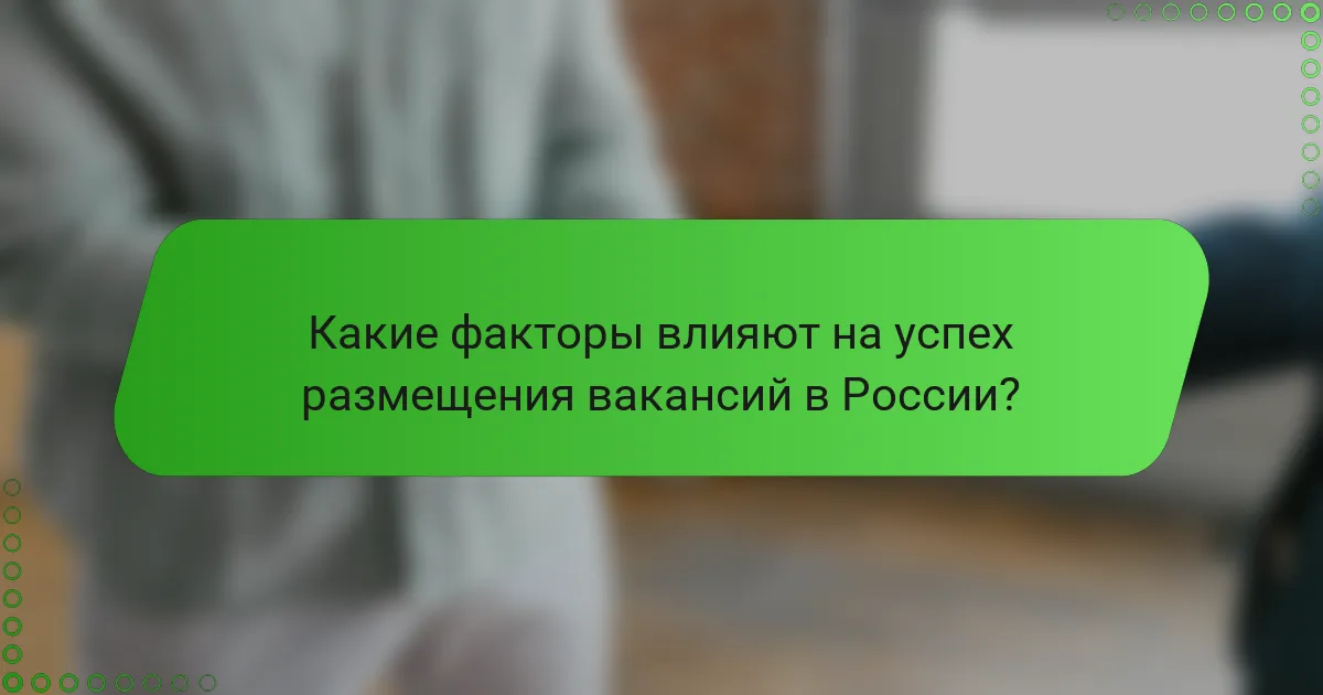 Какие факторы влияют на успех размещения вакансий в России?