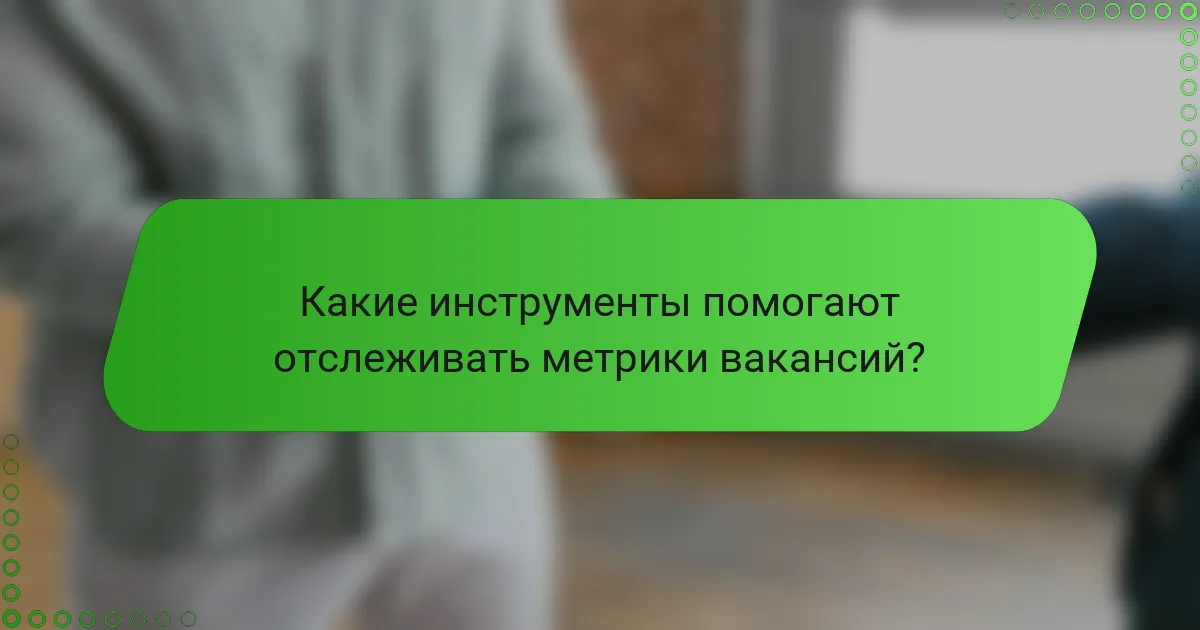 Какие инструменты помогают отслеживать метрики вакансий?