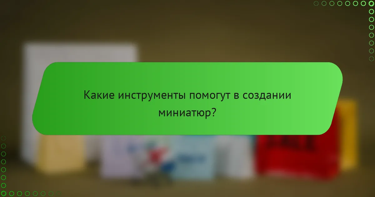 Какие инструменты помогут в создании миниатюр?
