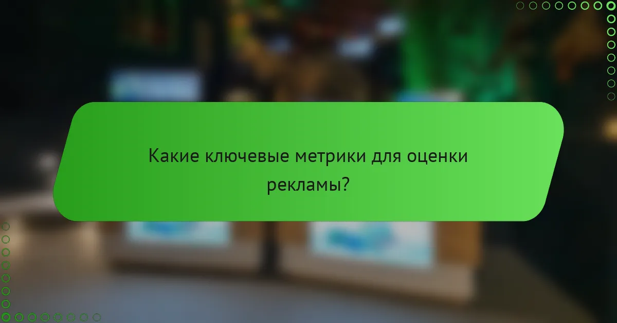 Какие ключевые метрики для оценки рекламы?
