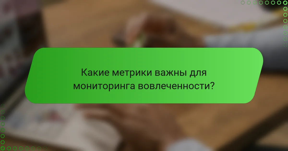 Какие метрики важны для мониторинга вовлеченности?