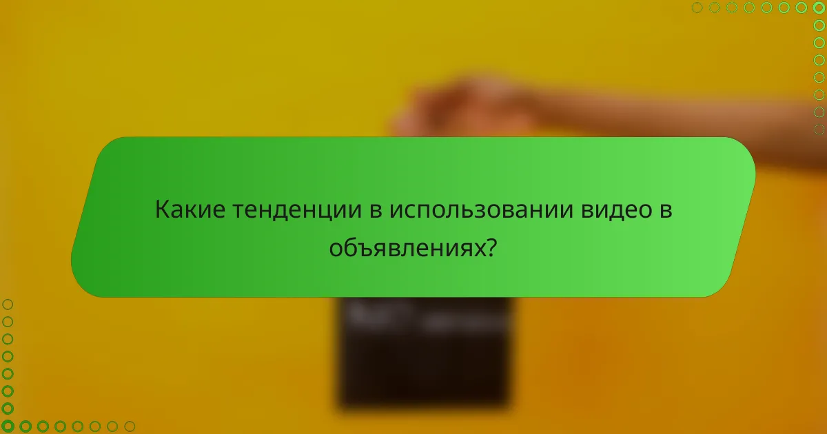 Какие тенденции в использовании видео в объявлениях?