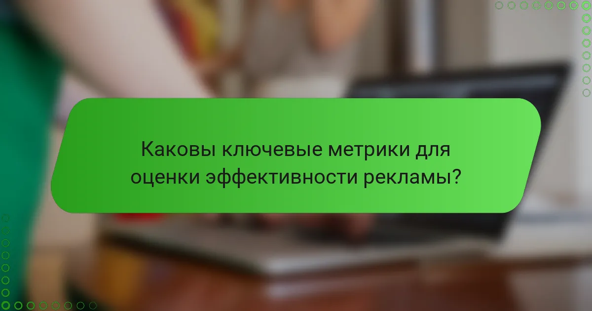 Каковы ключевые метрики для оценки эффективности рекламы?