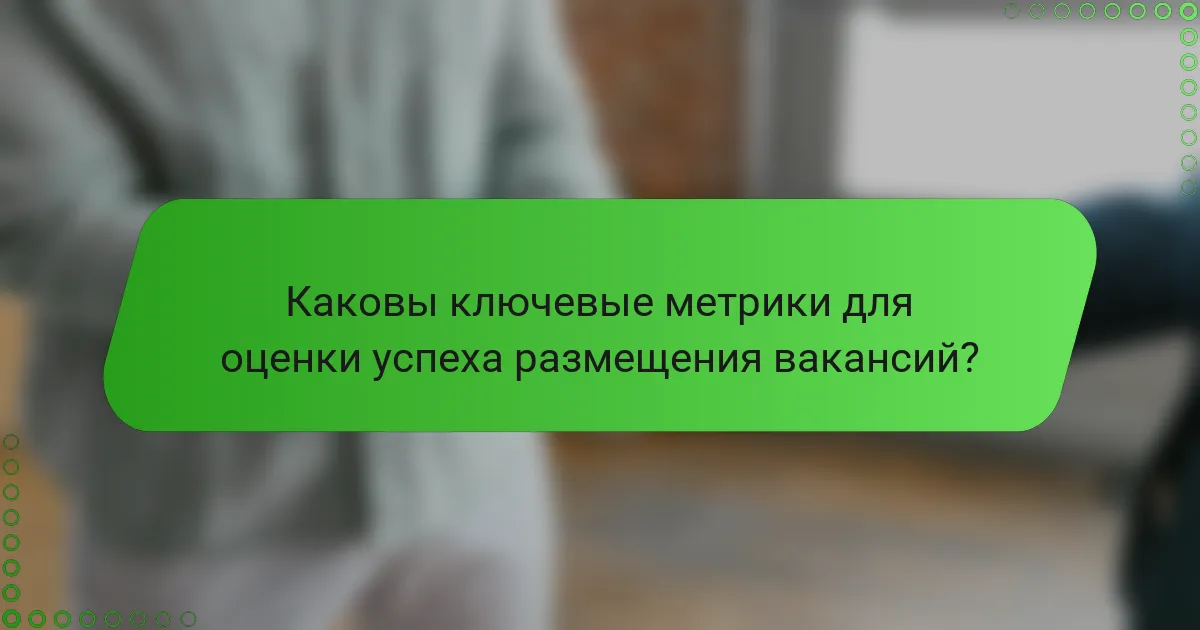 Каковы ключевые метрики для оценки успеха размещения вакансий?