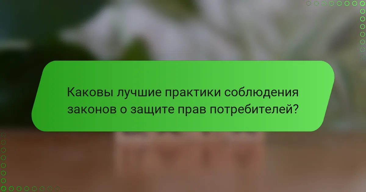Каковы лучшие практики соблюдения законов о защите прав потребителей?