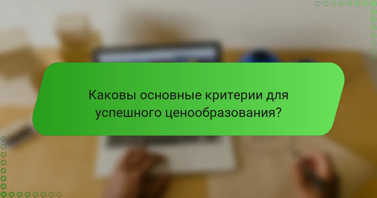 Каковы основные критерии для успешного ценообразования?