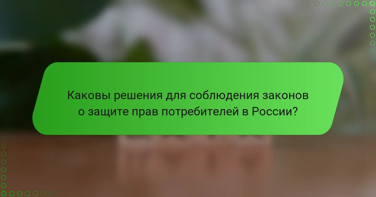 Каковы решения для соблюдения законов о защите прав потребителей в России?