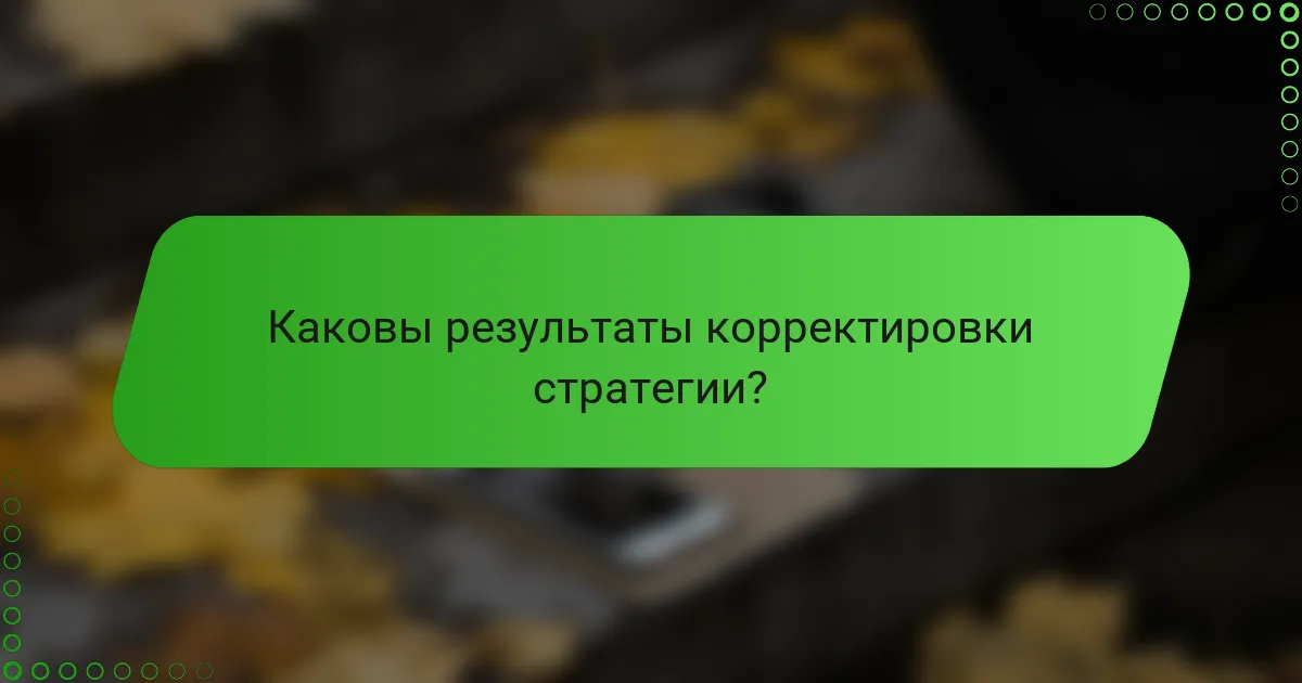 Каковы результаты корректировки стратегии?