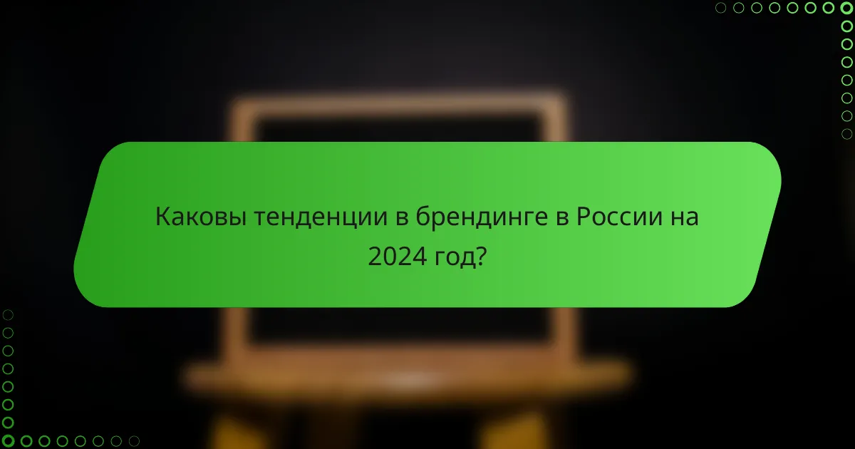 Каковы тенденции в брендинге в России на 2024 год?