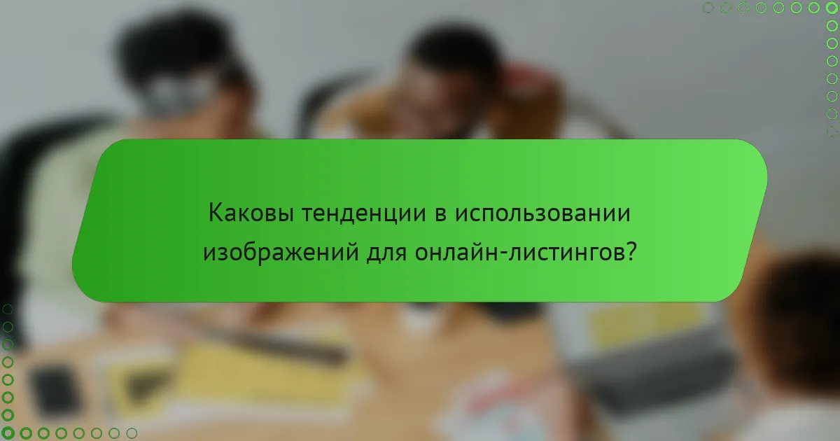 Каковы тенденции в использовании изображений для онлайн-листингов?