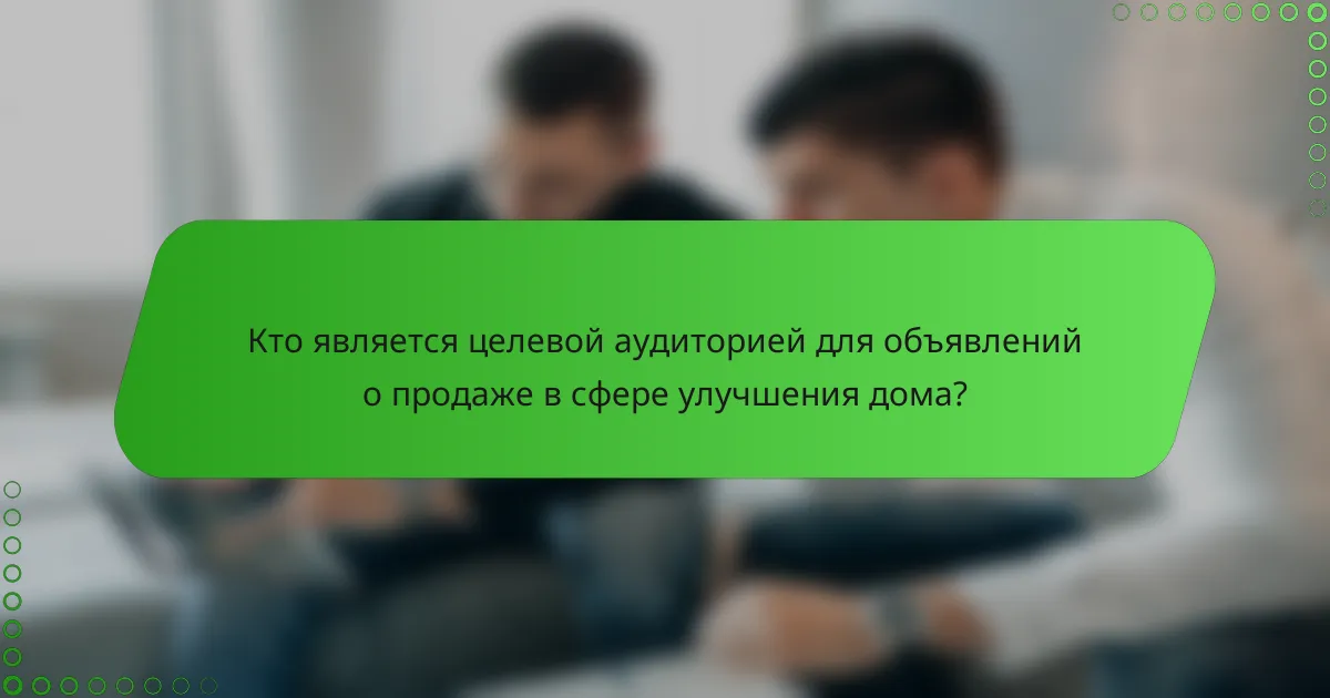 Кто является целевой аудиторией для объявлений о продаже в сфере улучшения дома?